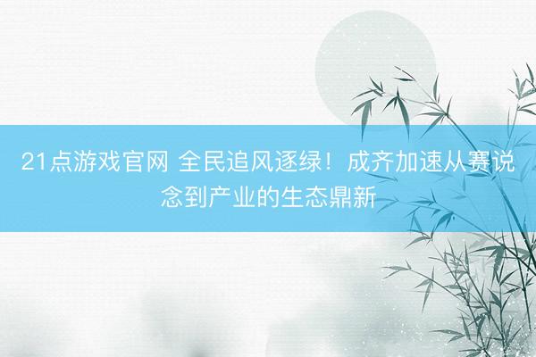21点游戏官网 全民追风逐绿！成齐加速从赛说念到产业的生态鼎新