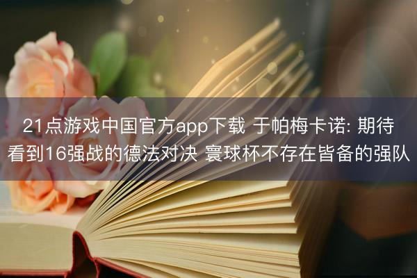 21点游戏中国官方app下载 于帕梅卡诺: 期待看到16强战的德法对决 寰球杯不存在皆备的强队