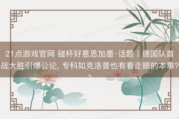 21点游戏官网 碰杯好意思加墨·话题丨德国队首战大胜引爆公论， 专科如克洛普也有看走眼的本事?