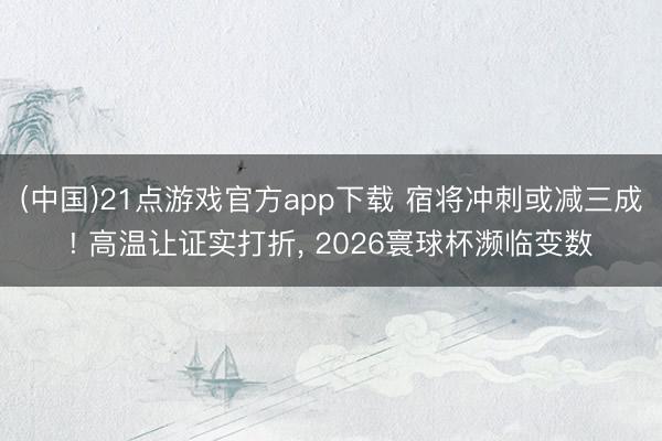 (中国)21点游戏官方app下载 宿将冲刺或减三成! 高温让证实打折， 2026寰球杯濒临变数