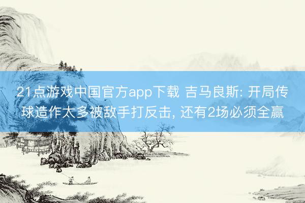 21点游戏中国官方app下载 吉马良斯: 开局传球造作太多被敌手打反击， 还有2场必须全赢