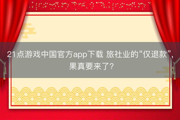 21点游戏中国官方app下载 旅社业的“仅退款”， 果真要来了?