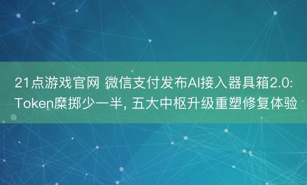 21点游戏官网 微信支付发布AI接入器具箱2.0: Token糜掷少一半， 五大中枢升级重塑修复体验