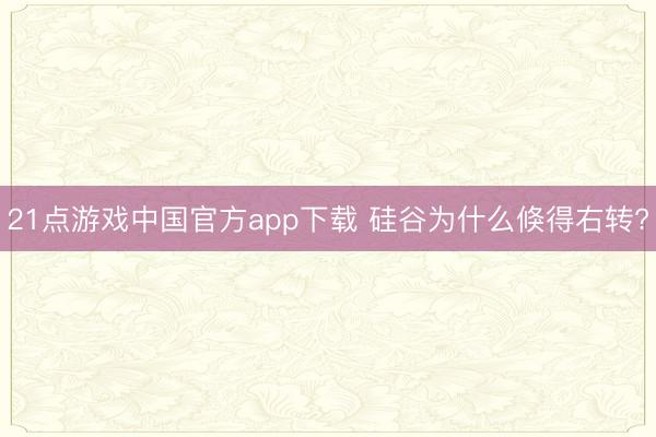 21点游戏中国官方app下载 硅谷为什么倏得右转?