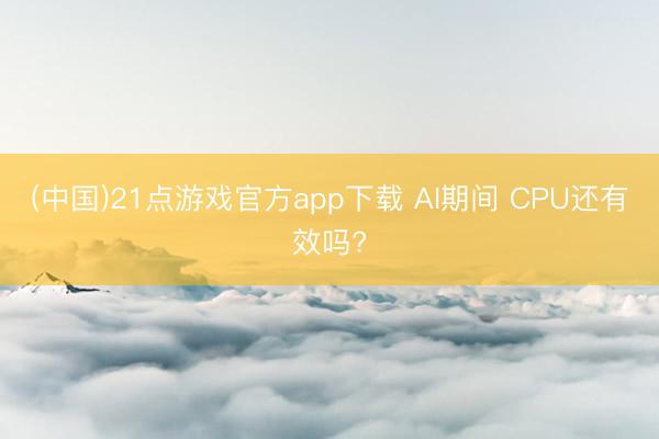 (中国)21点游戏官方app下载 AI期间 CPU还有效吗?