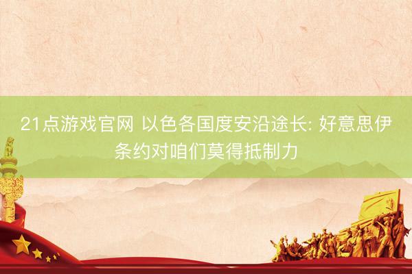 21点游戏官网 以色各国度安沿途长: 好意思伊条约对咱们莫得抵制力