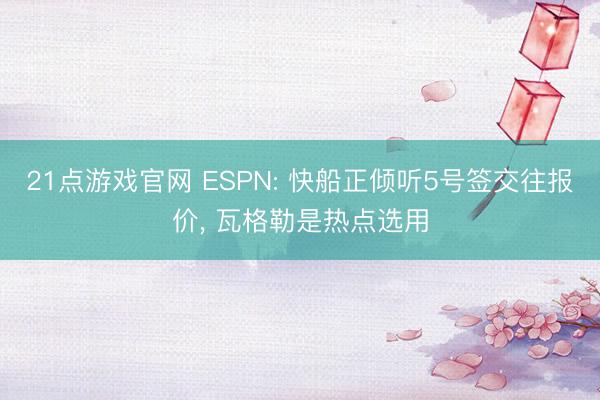 21点游戏官网 ESPN: 快船正倾听5号签交往报价， 瓦格勒是热点选用