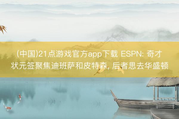 (中国)21点游戏官方app下载 ESPN: 奇才状元签聚焦迪班萨和皮特森， 后者思去华盛顿