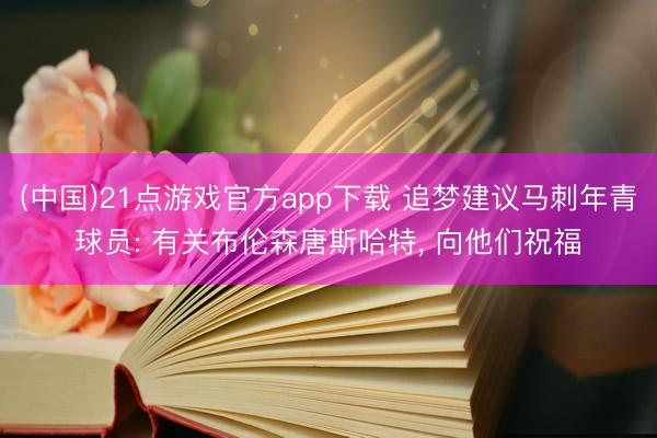 (中国)21点游戏官方app下载 追梦建议马刺年青球员: 有关布伦森唐斯哈特， 向他们祝福