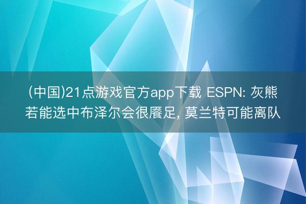 (中国)21点游戏官方app下载 ESPN: 灰熊若能选中布泽尔会很餍足， 莫兰特可能离队