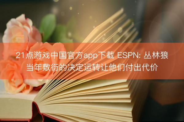 21点游戏中国官方app下载 ESPN: 丛林狼当年敷衍的决定运转让他们付出代价
