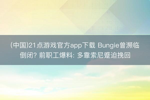 (中国)21点游戏官方app下载 Bungie曾濒临倒闭? 前职工爆料: 多靠索尼蹙迫挽回