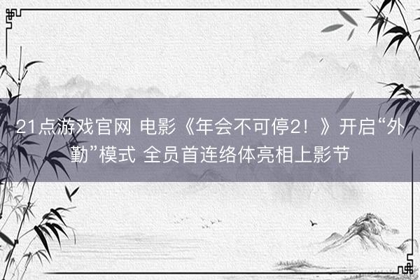 21点游戏官网 电影《年会不可停2！》开启“外勤”模式 全员首连络体亮相上影节