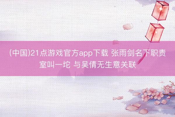 (中国)21点游戏官方app下载 张雨剑名下职责室叫一坨 与吴倩无生意关联