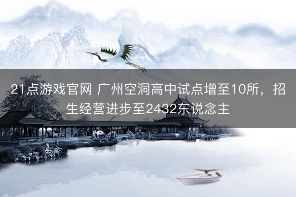 21点游戏官网 广州空洞高中试点增至10所，招生经营进步至2432东说念主