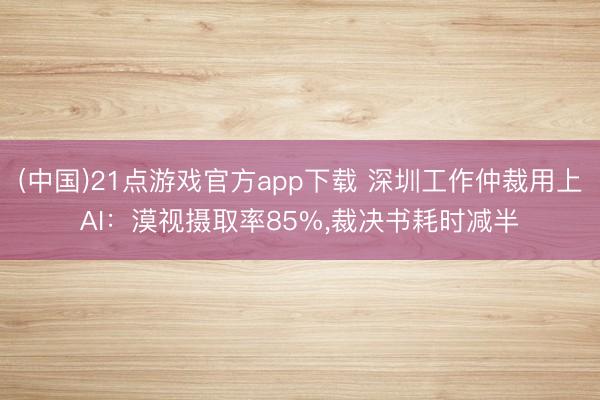 (中国)21点游戏官方app下载 深圳工作仲裁用上AI:漠视摄取率85%,裁决书耗时减半