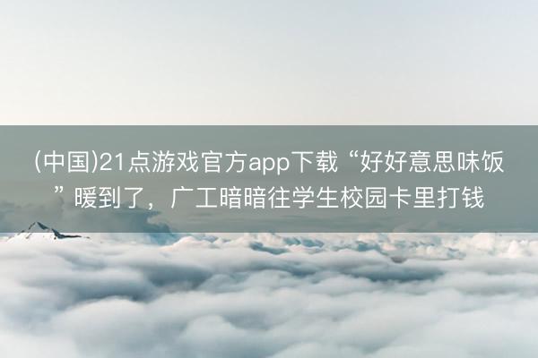 (中国)21点游戏官方app下载 “好好意思味饭” 暖到了，广工暗暗往学生校园卡里打钱