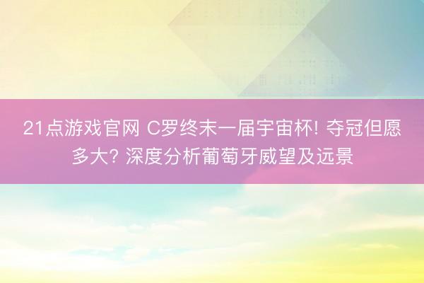 21点游戏官网 C罗终末一届宇宙杯! 夺冠但愿多大? 深度分析葡萄牙威望及远景