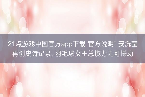 21点游戏中国官方app下载 官方说明! 安洗莹再创史诗记录， 羽毛球女王总揽力无可撼动