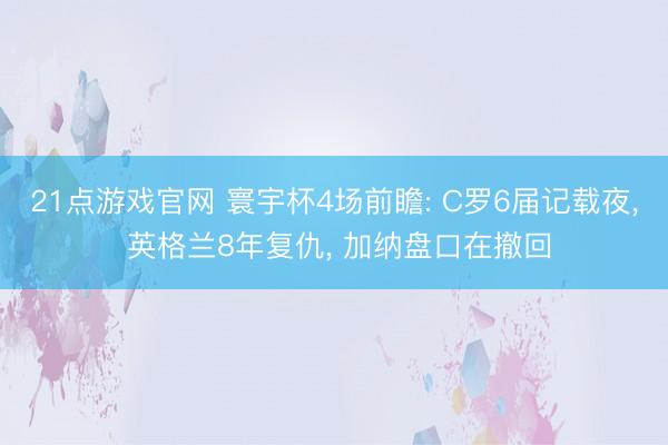 21点游戏官网 寰宇杯4场前瞻: C罗6届记载夜, 英格兰8年复仇, 加纳盘口在撤回