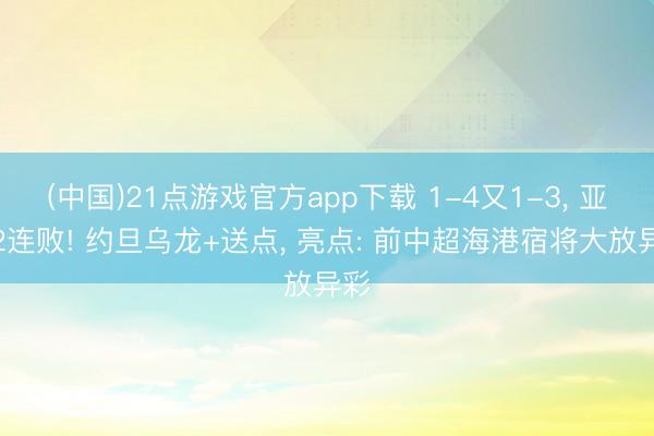 (中国)21点游戏官方app下载 1-4又1-3， 亚洲2连败! 约旦乌龙+送点， 亮点: 前中超海港宿将大放异彩
