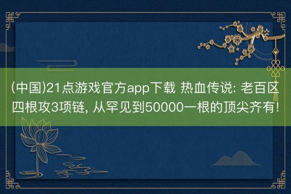 (中国)21点游戏官方app下载 热血传说: 老百区四根攻3项链， 从罕见到50000一根的顶尖齐有!