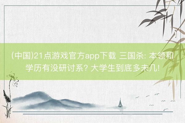 (中国)21点游戏官方app下载 三国杀: 本领和学历有没研讨系? 大学生到底多未几!