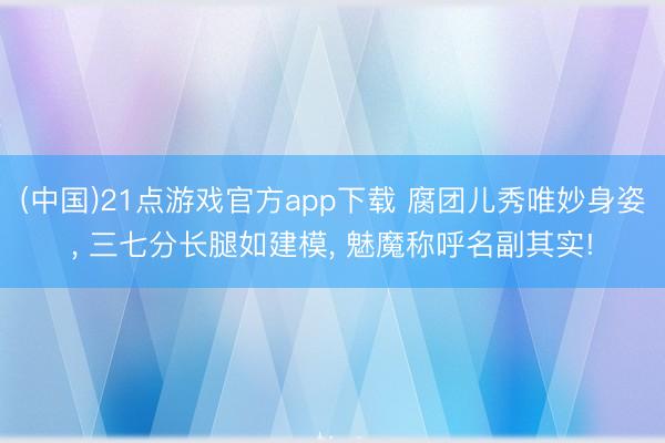 (中国)21点游戏官方app下载 腐团儿秀唯妙身姿， 三七分长腿如建模， 魅魔称呼名副其实!