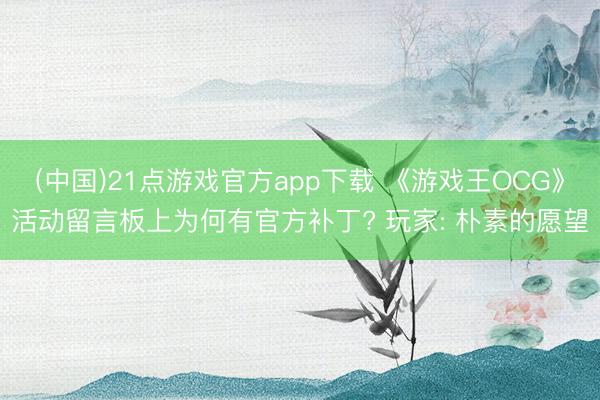 (中国)21点游戏官方app下载 《游戏王OCG》活动留言板上为何有官方补丁? 玩家: 朴素的愿望