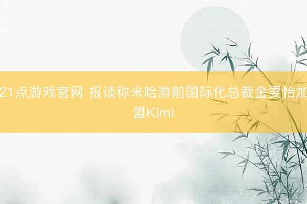 21点游戏官网 报谈称米哈游前国际化总裁金雯怡加盟Kimi
