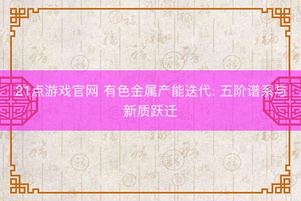 21点游戏官网 有色金属产能迭代: 五阶谱系与新质跃迁