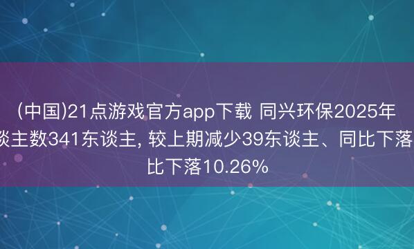 (中国)21点游戏官方app下载 同兴环保2025年参保东谈主数341东谈主， 较上期减少39东谈主、同比下落10.26%