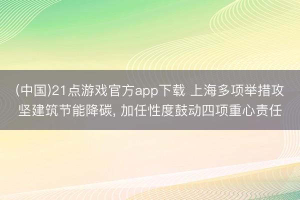 (中国)21点游戏官方app下载 上海多项举措攻坚建筑节能降碳， 加任性度鼓动四项重心责任