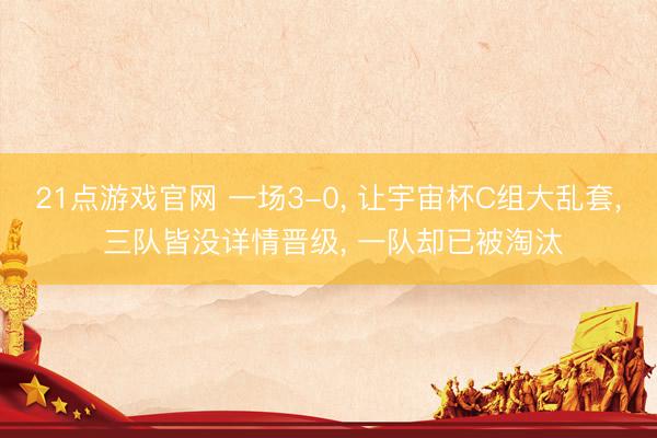 21点游戏官网 一场3-0， 让宇宙杯C组大乱套， 三队皆没详情晋级， 一队却已被淘汰
