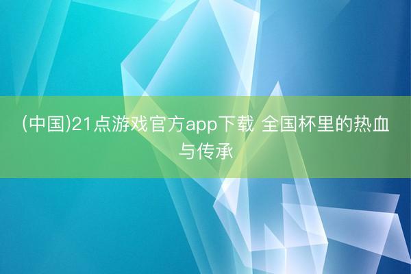(中国)21点游戏官方app下载 全国杯里的热血与传承