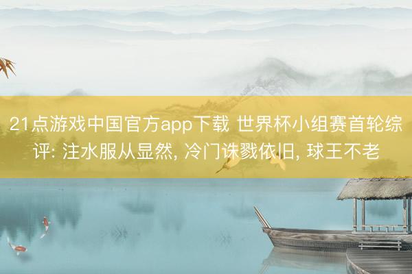 21点游戏中国官方app下载 世界杯小组赛首轮综评: 注水服从显然, 冷门诛戮依旧, 球王不老