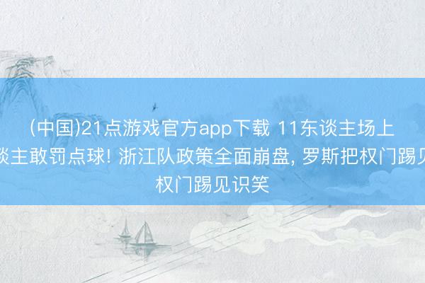 (中国)21点游戏官方app下载 11东谈主场上无东谈主敢罚点球! 浙江队政策全面崩盘, 罗斯把权门踢见识笑