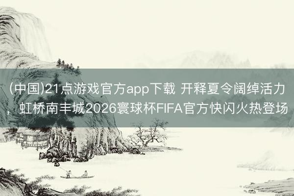 (中国)21点游戏官方app下载 开释夏令阔绰活力,虹桥南丰城2026寰球杯FIFA官方快闪火热登场