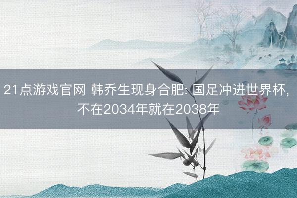 21点游戏官网 韩乔生现身合肥: 国足冲进世界杯, 不在2034年就在2038年