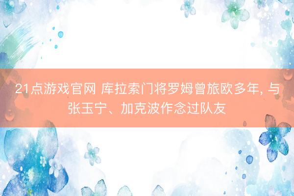 21点游戏官网 库拉索门将罗姆曾旅欧多年， 与张玉宁、加克波作念过队友