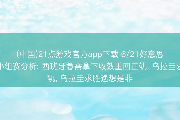 (中国)21点游戏官方app下载 6/21好意思加墨宇宙杯小组赛分析: 西班牙急需拿下收效重回正轨, 乌拉圭求胜逸想是非