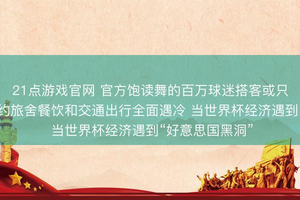 21点游戏官网 官方饱读舞的百万球迷搭客或只来不到一半, 纽约旅舍餐饮和交通出行全面遇冷 当世界杯经济遇到“好意思国黑洞”